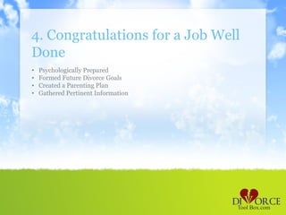 4. Congratulations for a Job Well
Done
•   Psychologically Prepared
•   Formed Future Divorce Goals
•   Created a Parenting Plan
•   Gathered Pertinent Information
 