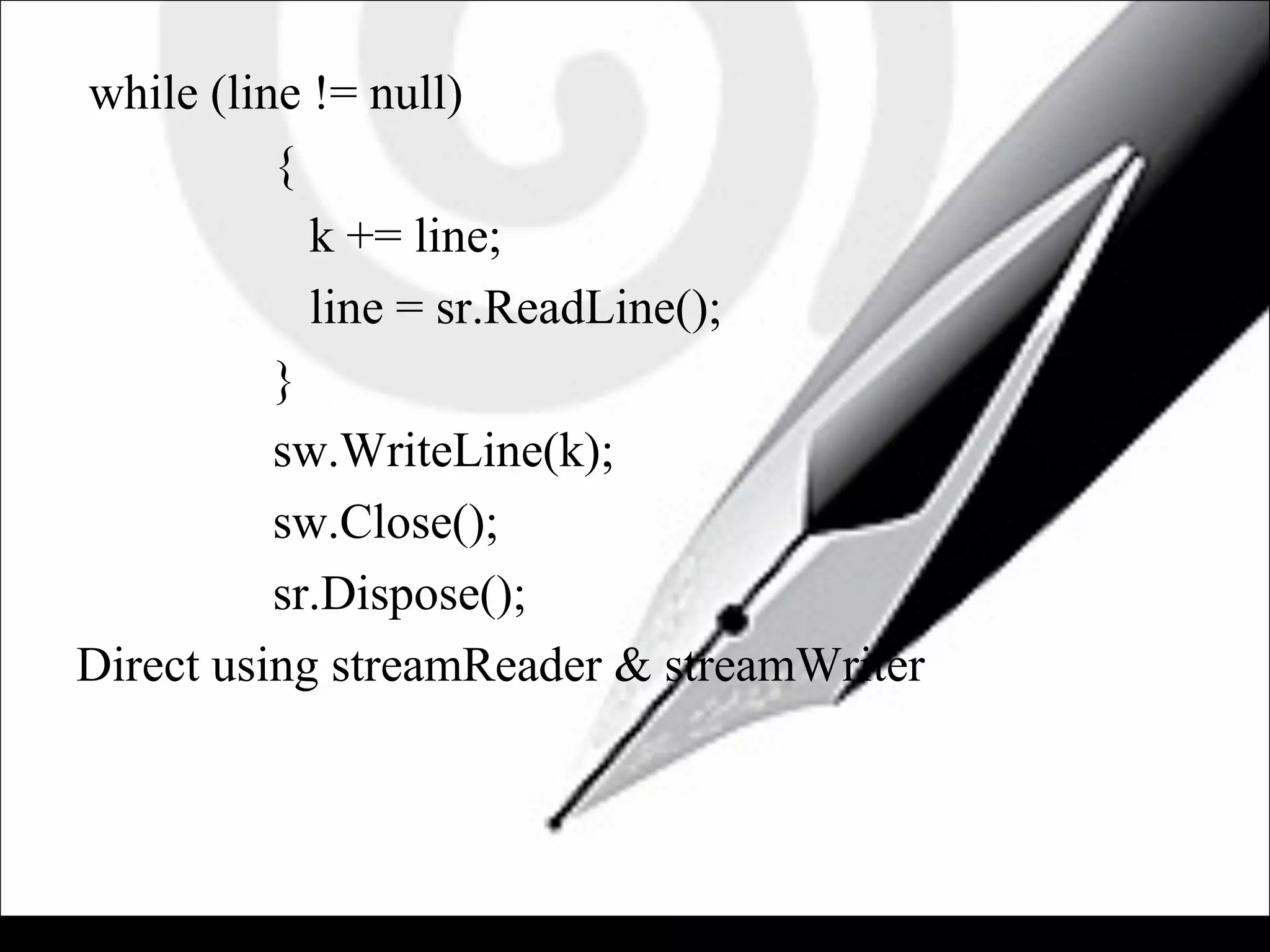 while (line != null)
{
k += line;
line = sr.ReadLine();
}
sw.WriteLine(k);
sw.Close();
sr.Dispose();
Direct using streamReader & streamWriter
 