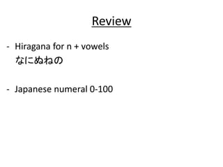 Review 
- Hiragana for n + vowels 
なにぬねの 
- Japanese numeral 0-100 
 
