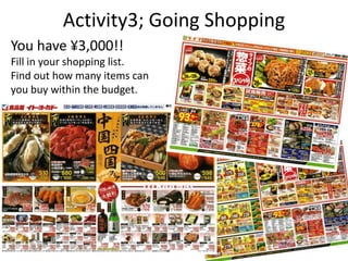 Activity3; Going Shopping 
You have ¥3,000!! 
Fill in your shopping list. 
Find out how many items can 
you buy within the budget. 
 