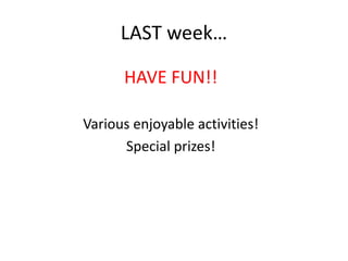 LAST week… 
HAVE FUN!! 
Various enjoyable activities! 
Special prizes! 
 