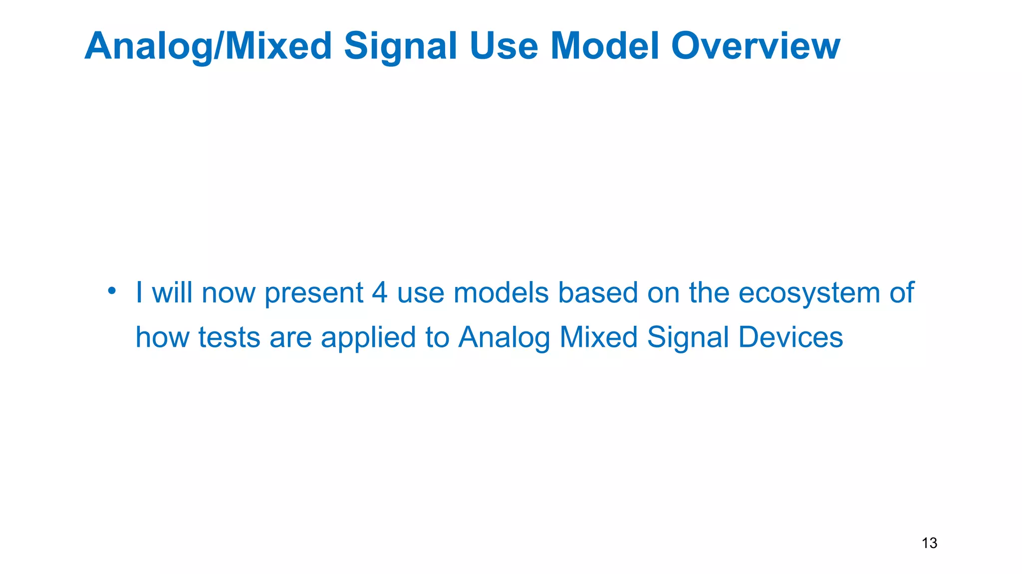 Analog/Mixed Signal Use Model Overview
• I will now present 4 use models based on the ecosystem of
how tests are applied to Analog Mixed Signal Devices
13
 