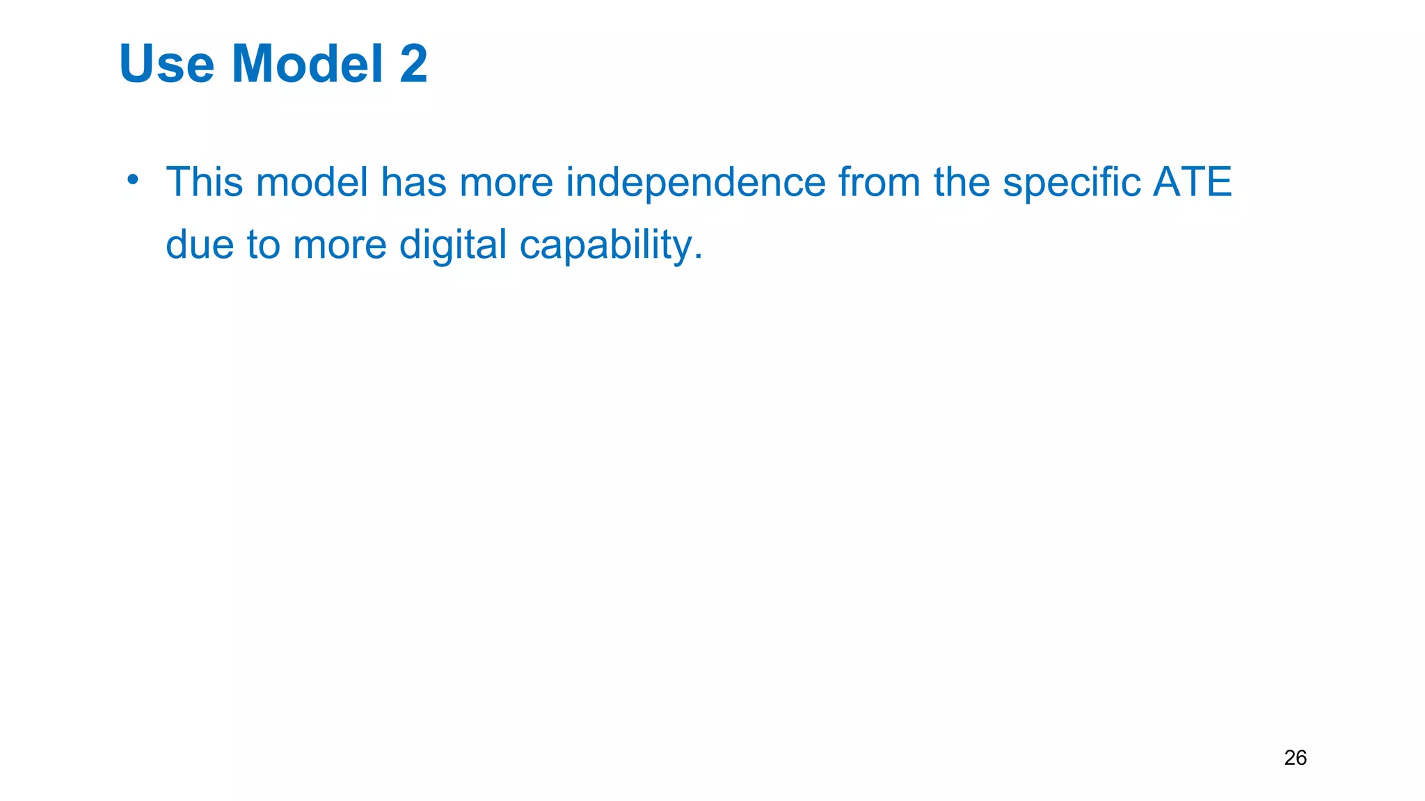 Use Model 2
• This model has more independence from the specific ATE
due to more digital capability.
• But still requires analog signals.
• As in the Use Model 1, it would be highly desirable for the
ATE to provide procedures for typical ATE source/measure
statements
• i.e. ICL connection description and PDL test code for
instrument operation
26
 