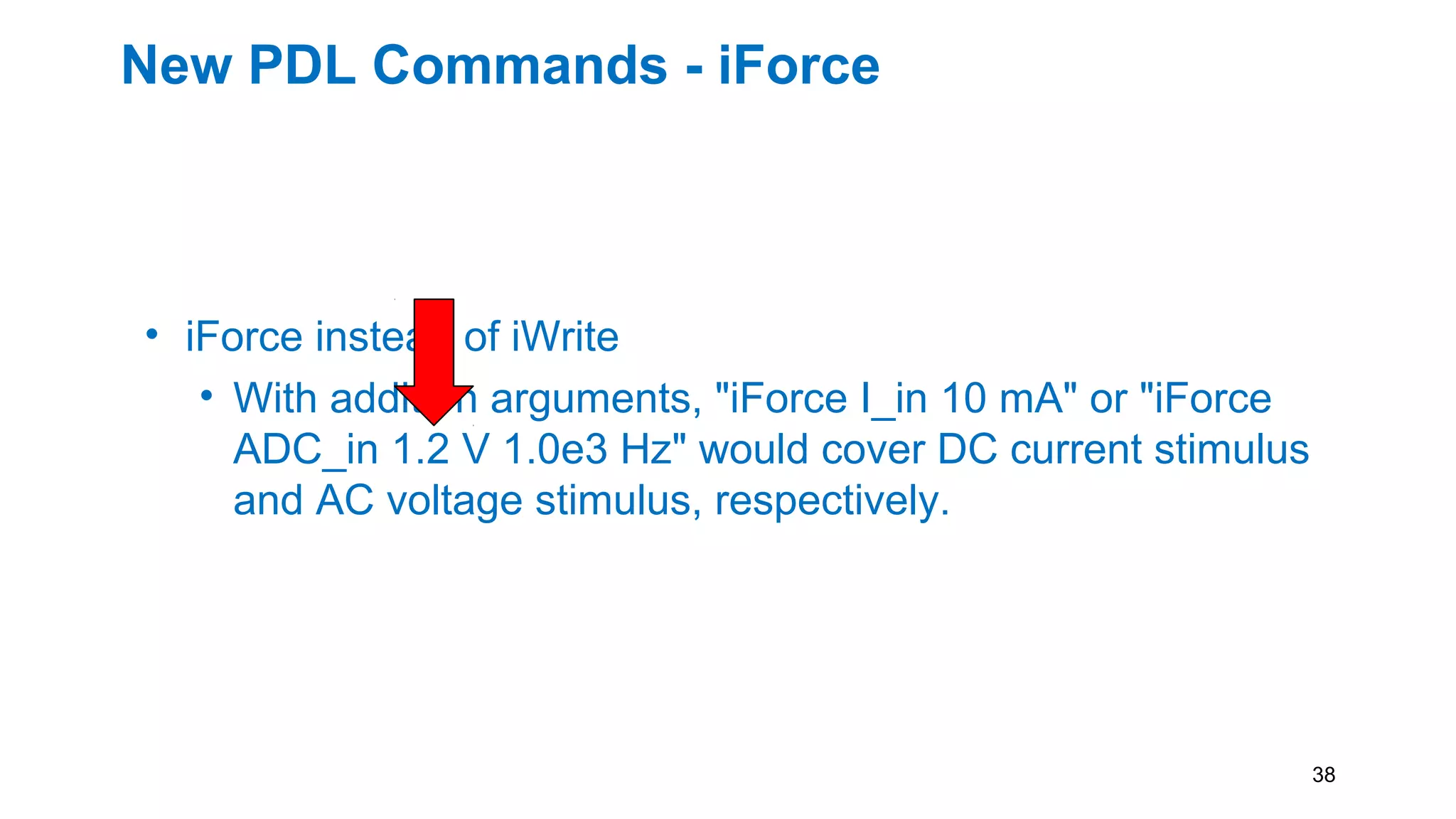 New PDL Commands - iForce
• iForce instead of iWrite
• With addition arguments, "iForce I_in 10 mA" or "iForce
ADC_in 1.2 V 1.0e3 Hz" would cover DC current stimulus
and AC voltage stimulus, respectively.
38
 