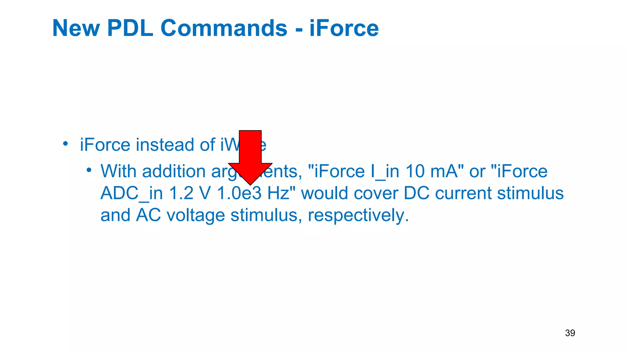New PDL Commands - iForce
• iForce instead of iWrite
• With addition arguments, "iForce I_in 10 mA" or "iForce
ADC_in 1.2 V 1.0e3 Hz" would cover DC current stimulus
and AC voltage stimulus, respectively.
39
 