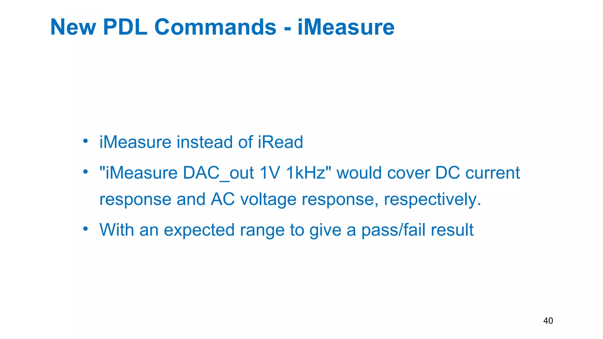 New PDL Commands - iMeasure
• iMeasure instead of iRead
• "iMeasure DAC_out 1V 1kHz" would cover DC current
response and AC voltage response, respectively.
• With an expected range to give a pass/fail result
40
 