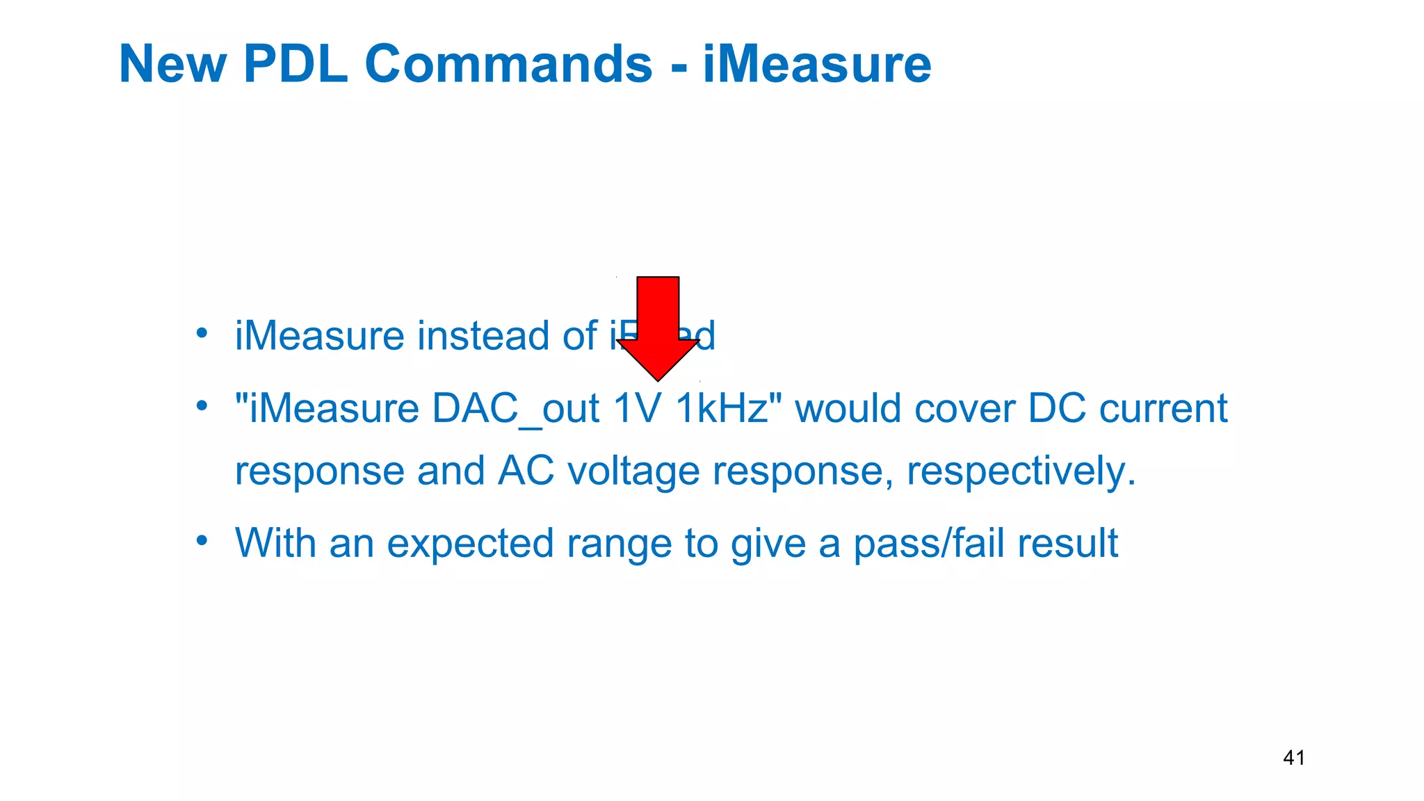 New PDL Commands - iMeasure
• iMeasure instead of iRead
• "iMeasure DAC_out 1V 1kHz" would cover DC current
response and AC voltage response, respectively.
• With an expected range to give a pass/fail result
41
 