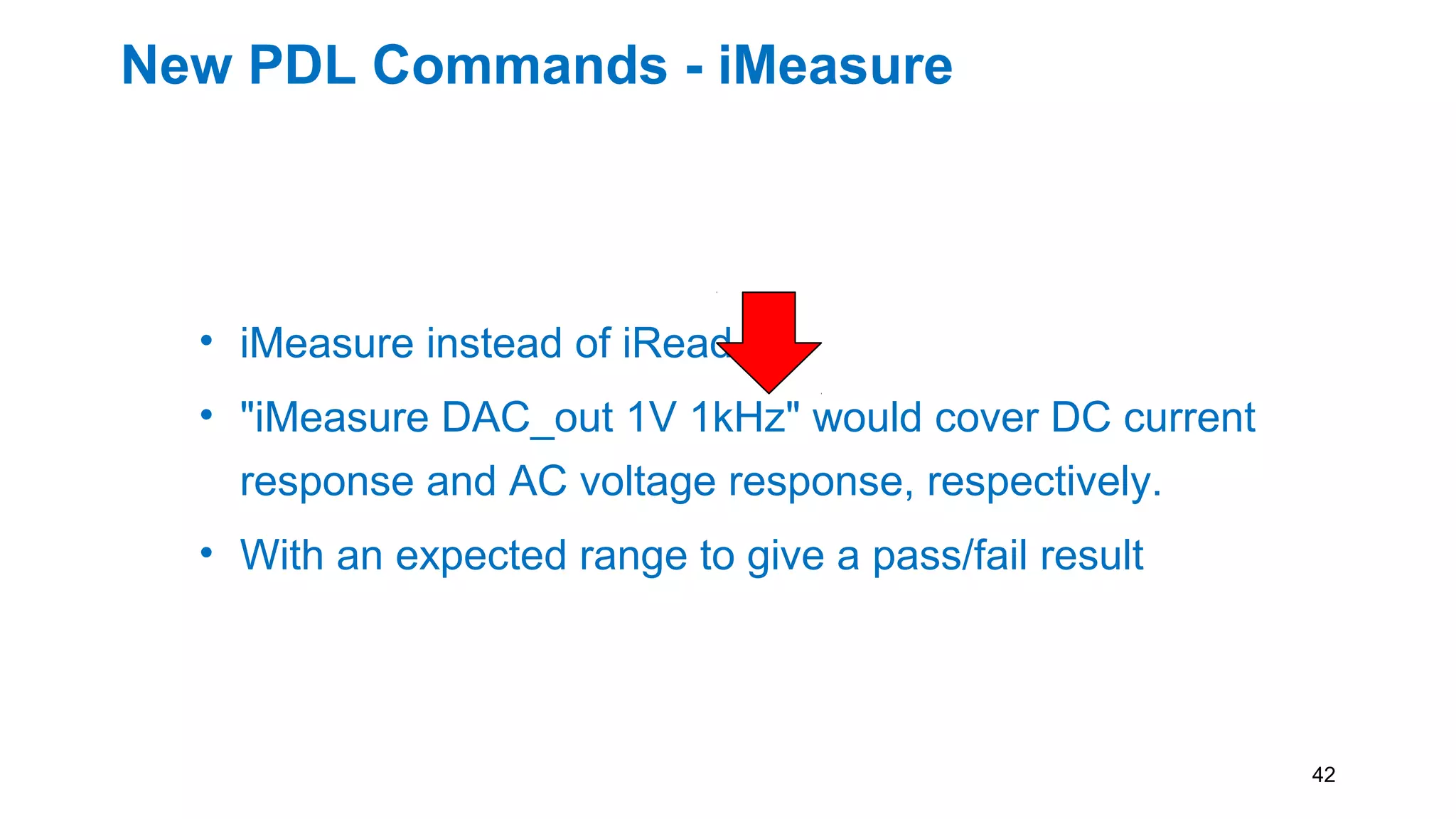 New PDL Commands - iMeasure
• iMeasure instead of iRead
• "iMeasure DAC_out 1V 1kHz" would cover DC current
response and AC voltage response, respectively.
• With an expected range to give a pass/fail result
42
 