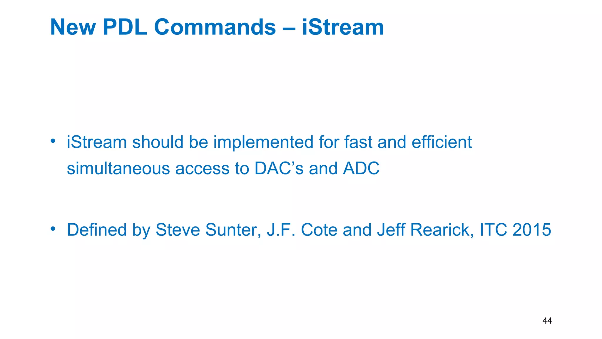 New PDL Commands – iStream
• iStream should be implemented for fast and efficient
simultaneous access to DAC’s and ADC
• Defined by Steve Sunter, J.F. Cote and Jeff Rearick, ITC 2015
44
 