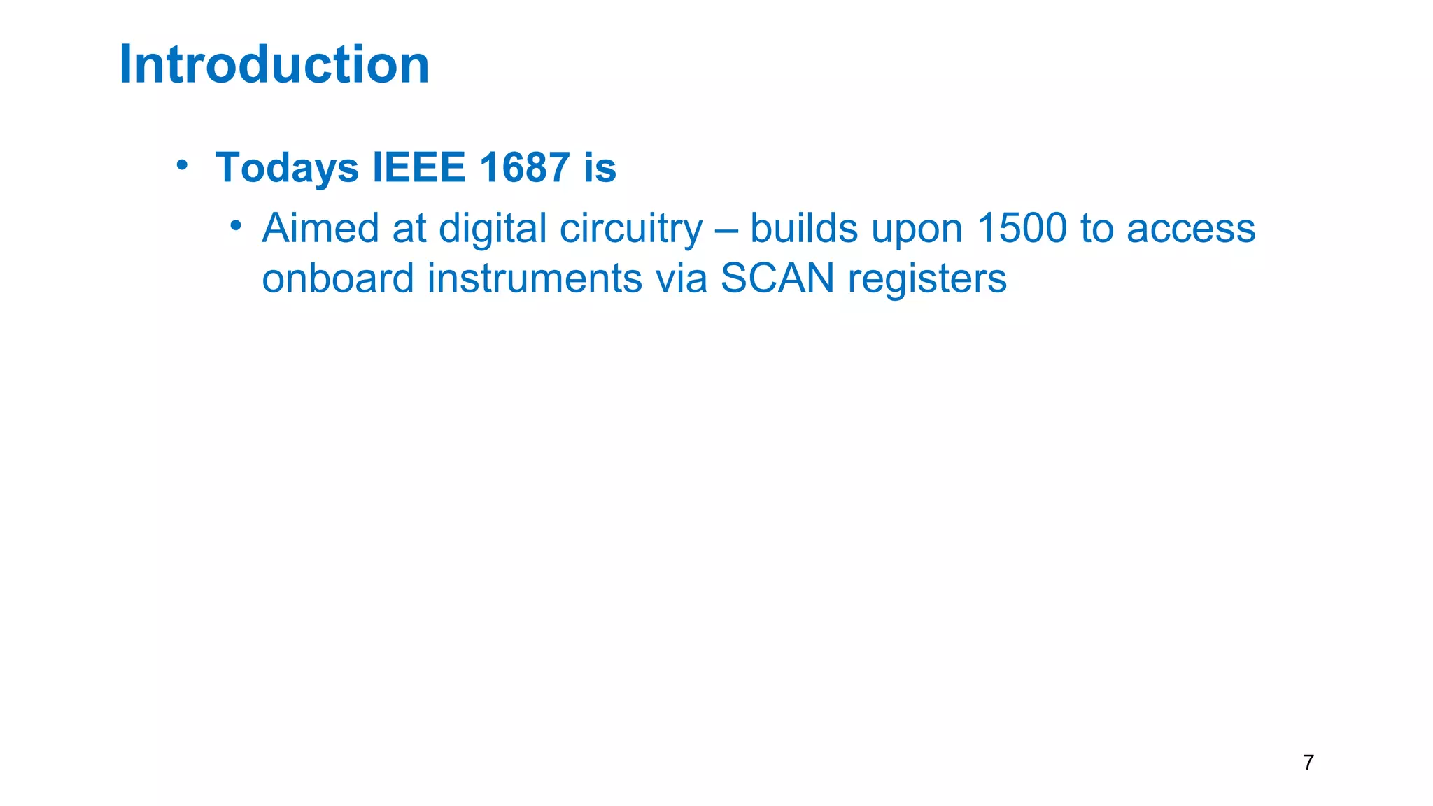 Introduction
• Todays IEEE 1687 is
• Aimed at digital circuitry – builds upon 1500 to access
onboard instruments via SCAN registers
7
 