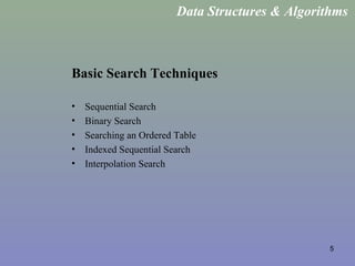 5
Basic Search Techniques
• Sequential Search
• Binary Search
• Searching an Ordered Table
• Indexed Sequential Search
• Interpolation Search
Data Structures & Algorithms
 
