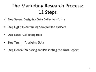 The Marketing Research Process:
11 Steps
19
• Step Seven: Designing Data Collection Forms
• Step Eight: Determining Sample Plan and Size
• Step Nine: Collecting Data
• Step Ten: Analyzing Data
• Step Eleven: Preparing and Presenting the Final Report
 