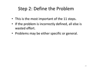 Step 2: Define the Problem
23
• This is the most important of the 11 steps.
• If the problem is incorrectly defined, all else is
wasted effort.
• Problems may be either specific or general.
 