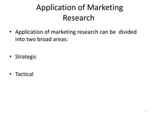 Application of Marketing
Research
• Application of marketing research can be divided
into two broad areas:
• Strategic
• Tactical
7
 