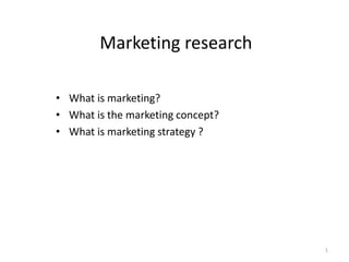 1
Marketing research
• What is marketing?
• What is the marketing concept?
• What is marketing strategy ?
 