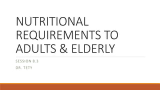 NUTRITIONAL
REQUIREMENTS TO
ADULTS & ELDERLY
SESSION 8.3
DR. TETY
 