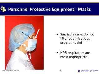 Personnel Protective Equipment: Masks
• Surgical masks do not
filter out infectious
droplet nuclei
• N95 respirators are
most appropriate
Prof. Kwasi Addo, SON, UG 46
 