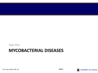 MYCOBACTERIAL DISEASES
Topic One
Prof. Kwasi Addo, SON, UG Slide 6
 