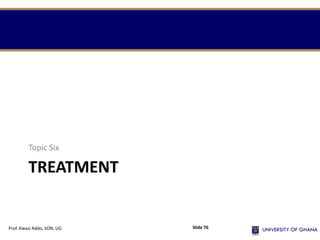 TREATMENT
Topic Six
Prof. Kwasi Addo, SON, UG Slide 76
 
