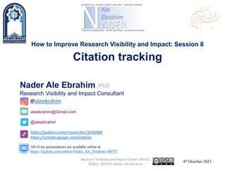 aleebrahim@Gmail.com
@aleebrahim
https://publons.com/researcher/1692944
https://scholar.google.com/citation
Nader Ale Ebrahim, PhD
Research Visibility and Impact Consultant
4th October 2021
All of my presentations are available online at:
https://figshare.com/authors/Nader_Ale_Ebrahim/100797
@aleebrahim
How to Improve Research Visibility and Impact: Session 8
Citation tracking
Research Visibility and Impact Center-(RVnIC)
©2021-2023 Dr. Nader Ale Ebrahim
 