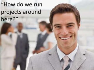 “How do we run projects around here?”