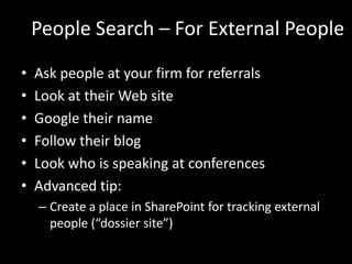People Search – For External PeopleAsk people at your firm for referralsLook at their Web siteGoogle their nameFollow their blogLook who is speaking at conferencesAdvanced tip:Create a place in SharePoint for tracking external people (“dossier site”)