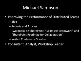 Michael SampsonImproving the Performance of Distributed TeamsBlogReports and ArticlesTwo books on SharePoint, “Seamless Teamwork” and “SharePoint Roadmap for Collaboration”Invited Conference SpeakerConsultant, Analyst, Workshop Leader