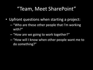 “Team, Meet SharePoint”Upfront questions when starting a project:“Who are these other people that I’m working with?”“How are we going to work together?”“How will I know when other people want me to do something?”