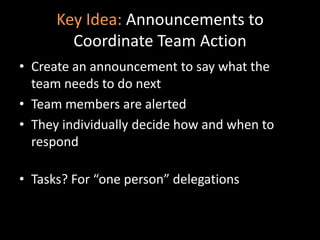 Key Idea: Announcements to Coordinate Team ActionCreate an announcement to say what the team needs to do nextTeam members are alertedThey individually decide how and when to respondTasks? For “one person” delegations