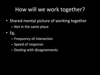How will we work together?Shared mental picture of working togetherNot in the same placeEg,Frequency of interactionSpeed of responseDealing with disagreements