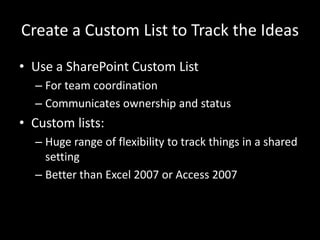 Create a Custom List to Track the IdeasUse a SharePoint Custom ListFor team coordinationCommunicates ownership and statusCustom lists:Huge range of flexibility to track things in a shared settingBetter than Excel 2007 or Access 2007