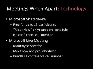 Meetings When Apart: TechnologyMicrosoft SharedViewFree for up to 15 participants“Meet Now” only; can’t pre-scheduleNo conference call numberMicrosoft Live MeetingMonthly service feeMeet now and pre-scheduledBundles a conference call number