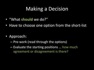 Making a Decision“What should we do?”Have to choose one option from the short-listApproach:Pre-work (read through the options)Evaluate the starting positions … how much agreement or disagreement is there?