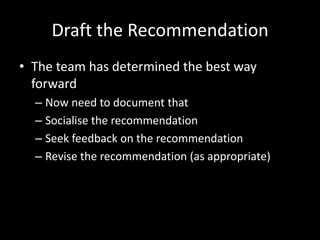 Draft the RecommendationThe team has determined the best way forwardNow need to document thatSocialise the recommendationSeek feedback on the recommendationRevise the recommendation (as appropriate)