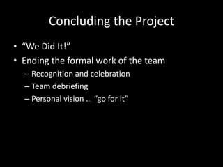 Concluding the Project“We Did It!”Ending the formal work of the teamRecognition and celebrationTeam debriefingPersonal vision … “go for it”