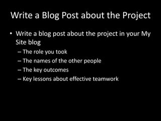 Write a Blog Post about the ProjectWrite a blog post about the project in your My Site blogThe role you tookThe names of the other peopleThe key outcomesKey lessons about effective teamwork