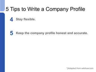 5 Tips to Write a Company Profile
4 Stay flexible.
5 Keep the company profile honest and accurate.
*)Adapted from wikihow.com
 