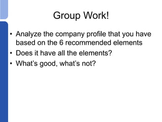 Group Work!
• Analyze the company profile that you have
based on the 6 recommended elements
• Does it have all the elements?
• What’s good, what’s not?
 
