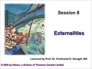 Session 8 Externalities ©  2002 by Nelson, a division of Thomson Canada Limited Lectured by Prof. Dr. Ferdinand D. Saragih, MA 