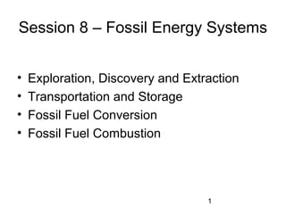 Session 8 – Fossil Energy Systems
•
•
•
•

Exploration, Discovery and Extraction
Transportation and Storage
Fossil Fuel Conversion
Fossil Fuel Combustion

1

 