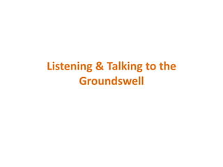 Listening & Talking to the
       Groundswell
 