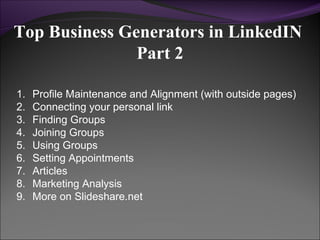 Top Business Generators in LinkedIN  Part 2 Profile Maintenance and Alignment (with outside pages) Connecting your personal link Finding Groups Joining Groups Using Groups Setting Appointments Articles Marketing Analysis More on Slideshare.net  