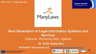 Next Generation of Legal Informatics Systems and
Services
Welcome, Workshop Aims, Agenda
CEF-TC-2017-3 - Public Open Data
Dr. Sofia Tsekeridou
INTRASOFT International S.A., sofia.tsekeridou@intrasoft-intl.com
 