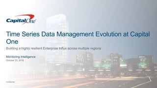 Confidential
Time Series Data Management Evolution at Capital
One
Building a highly resilient Enterprise Influx across multiple regions
Monitoring Intelligence
October 23, 2018
 