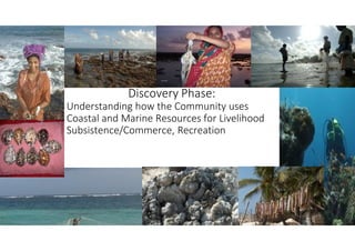 Discovery Phase:
Understanding how the Community uses
Coastal and Marine Resources for Livelihood
Subsistence/Commerce, Recreation
 
