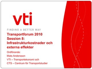 Transportforum 2010 Session 8: Infrastrukturkostnader och externa effekter Ordförande:  Mats Andersson VTI – Transportekonomi och  CTS – Centrum för Transportstudier 