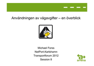 Användningen av vägavgifter – en överblick




                Michael Forss
              NetPort.Karlshamn
             Transportforum 2012
                  Session 8
 