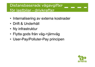 Distansbaserade vägavgifter
för lastbilar - drivkrafter
•   Internalisering av externa kostnader
•   Drift & Underhåll
•   Ny infrastruktur
•   Flytta gods från väg->järnväg
•   User-Pay/Polluter-Pay principen
 