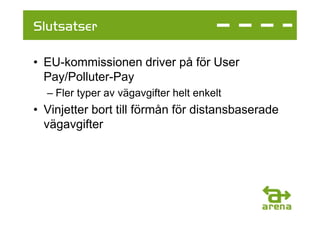 Slutsatser

• EU-kommissionen driver på för User
  Pay/Polluter-Pay
  – Fler typer av vägavgifter helt enkelt
• Vinjetter bort till förmån för distansbaserade
  vägavgifter
 