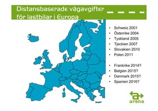 Distansbaserade vägavgifter
för lastbilar i Europa
                              •   Schweiz 2001
                              •   Österrike 2004
                              •   Tyskland 2005
                              •   Tjeckien 2007
                              •   Slovakien 2010
                              •   Polen 2011

                              •   Frankrike 2014?
                              •   Belgien 2015?
                              •   Danmark 2015?
                              •   Spanien 2016?
 